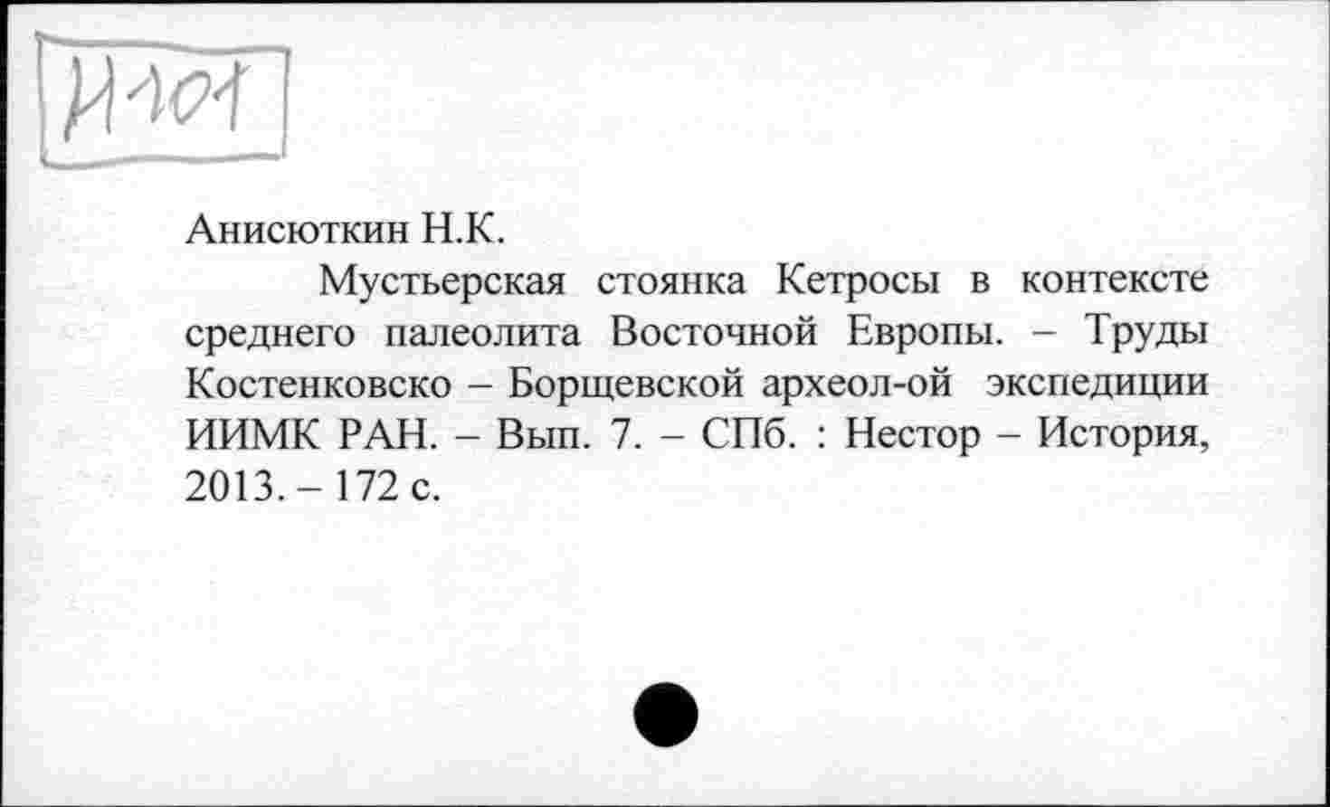 ﻿Анисюткин Н.К.
Мустьерская стоянка Кетросы в контексте среднего палеолита Восточной Европы. - Труды Костенковско - Борщевской археол-ой экспедиции ИИМК РАН. - Вып. 7. - СПб. : Нестор - История, 2013.- 172 с.